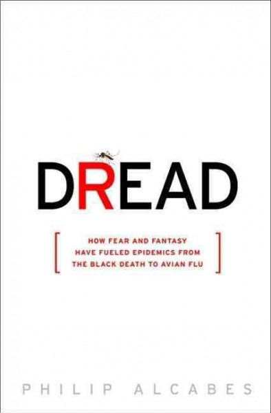 Dread : how fear and fantasy have fueled epidemics from the Black Death to avian flu / Philip Alcabes.