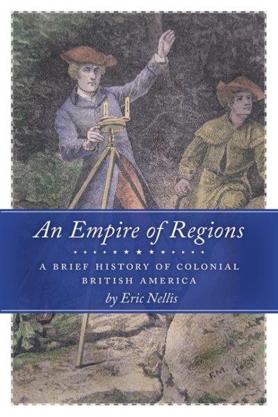 An empire of regions : a brief history of colonial British America / by Eric Nellis.