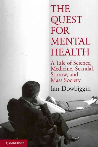 The quest for mental health : a tale of science, medicine, scandal, sorrow, and mass society / Ian Dowbiggin.