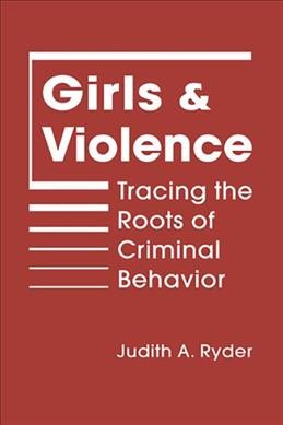Girls and violence : tracing the roots of criminal behavior / Judith A. Ryder.