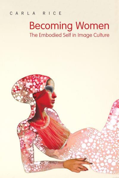 Becoming women : the embodied self in image culture / Carla Rice.