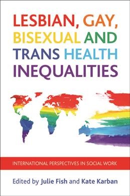 Lesbian, gay, bisexual and trans health inequalities : international perspectives in social work / edited by Julie Fish and Kate Karban.