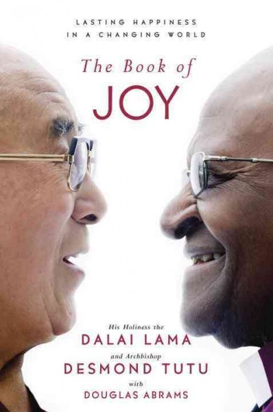 The book of joy : lasting happiness in a changing world / His Holiness the Dalai Lama and Archbishop Desmond Tutu with Douglas Abrams.