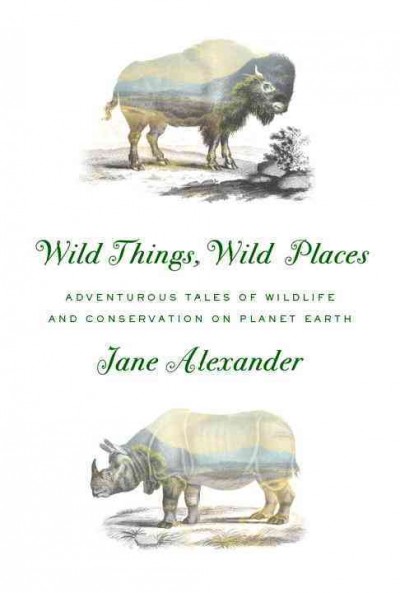Wild things, wild places : adventurous tales of wildlife and conservation on planet Earth / Jane Alexander.
