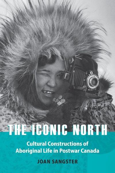 The iconic north : cultural constructions of Aboriginal life in postwar Canada / Joan Sangster.