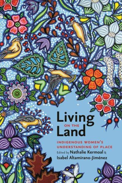 Living on the land : Indigenous women's understanding of place / edited by Nathalie Kermoal & Isabel Altamirano-Jiménez.
