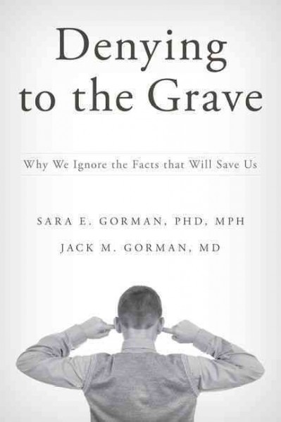 Denying to the grave : why we ignore the facts that will save us / Sara E. Gorman, PhD, MPH, Jack M. Gorman, MD.