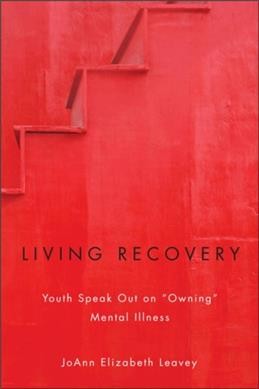 Living recovery : youth speak out on "owning" mental illness / JoAnn Elizabeth Leavey.
