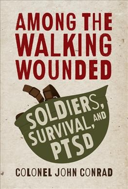 Among the walking wounded : soldiers, survival, and PTSD / Colonel John Conrad.