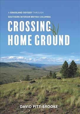 Crossing home ground : a grassland odyssey through southern interior British Columbia / David Pitt-Brooke.