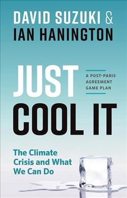 Just cool it! : the climate crisis and what we can do : a post-Paris Agreement game plan / David Suzuki and Ian Hanington.
