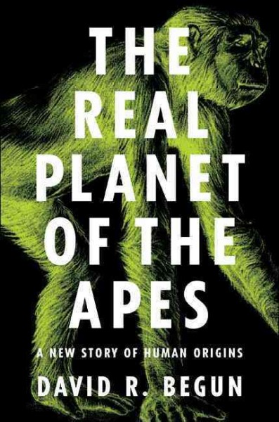 The real planet of the apes : a new story of human origins / David R. Begun.