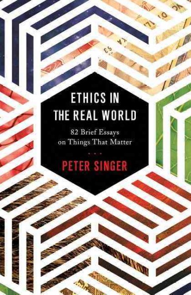 Ethics in the real world : 82 brief essays on things that matter / Peter Singer.