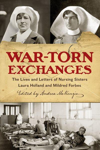 War-torn exchanges : the lives and letters of nursing sisters Laura Holland and Mildred Forbes / edited by Andrea McKenzie.