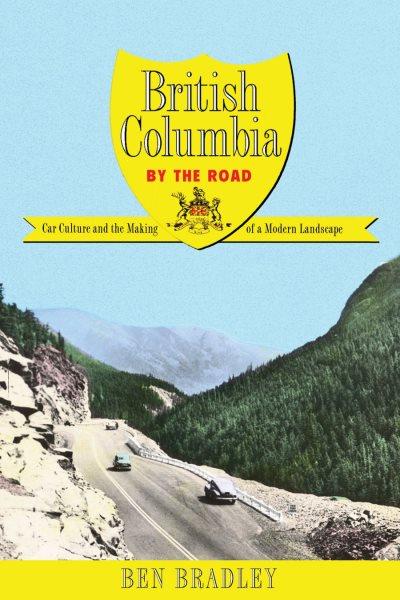 British Columbia by the road : car culture and the making of a modern landscape / Ben Bradley.