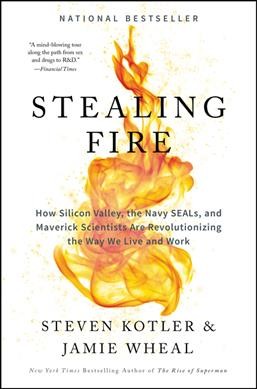 Stealing fire : how Silicon Valley, the Navy SEALS, and maverick scientists are revolutionizing the way we live and work / Steven Kotler & Jamie Wheal.