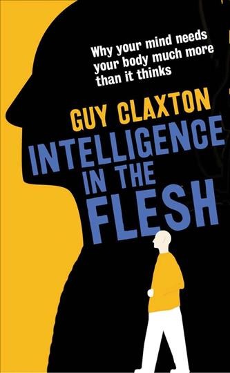 Intelligence in the flesh : why your mind needs your body much more than it thinks / Guy Claxton.