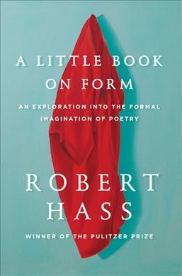 A little book on form : an exploration into the formal imagination of poetry / Robert Hass.