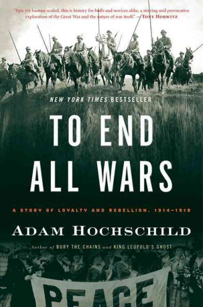 To end all wars : a story of loyalty and rebellion, 1914-1918 / Adam Hochschild.