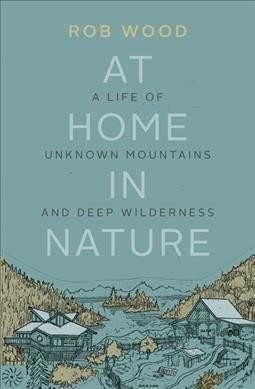 At home in nature : a life of unknown mountains and deep wilderness / Rob Wood.