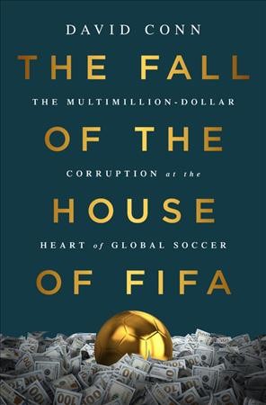 The fall of the house of FIFA : the multimillion-dollar corruption at the heart of global soccer / David Conn.