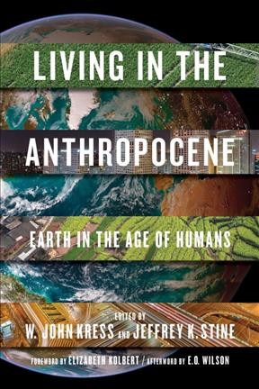 Living in the anthropocene : earth in the age of humans / edited by W. John Kress and Jeffrey K. Stine ; foreword by Elizabeth Kolbert ; afterword by Edward O. Wilson ; essays by Richard B. Alley [and others].