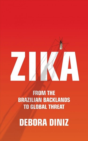 Zika :  from the Brazilian backlands to global threat /  Debora Diniz ; translated by Diane Grosklaus Whitty.