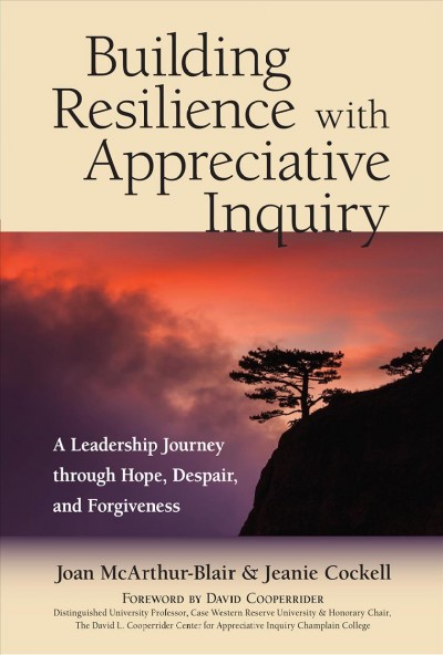 Building resilience with appreciative inquiry : a leadership journey through hope, despair, and forgiveness / Joan Mcarthur-Blair and Jeanie Cockell ; foreword by David Cooperrider.