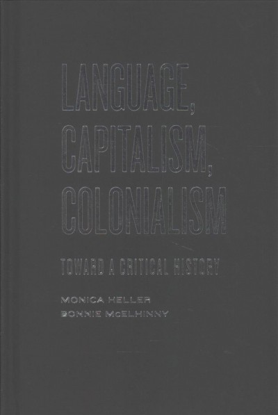 Language, capitalism, colonialism : towards a critical history / Monica Heller and Bonnie McElhinny.