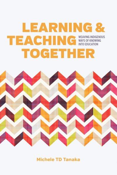 Learning and teaching together : weaving indigenous ways of knowing into education / Michele T.D. Tanaka.