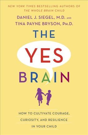 The yes brain : how to cultivate courage, curiosity, and resilience in your child / Daniel J. Siegel, M.D. and Tina Payne Bryson, Ph.D.