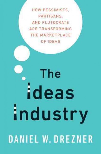 The ideas industry : how pessimists, partisans, and plutocrats are transforming the marketplace of ideas / Daniel W. Drezner.