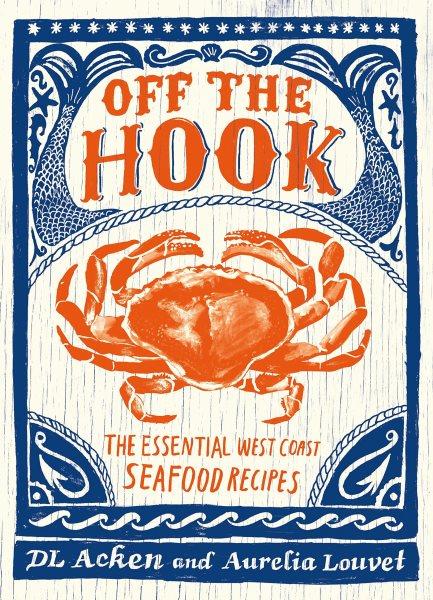 Off the hook : the essential West Coast seafood recipes / by DL Acken and Aurelia Louvet.
