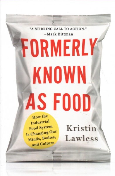 Formerly known as food : how the industrial food system is changing our minds, bodies, and culture / Kristin Lawless.