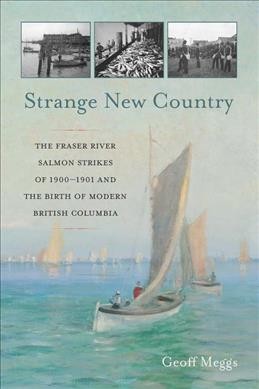 Strange new country : the Fraser River salmon strikes of 1900-1901 and the birth of modern British Columbia / Geoff Meggs.