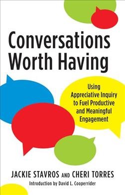 Conversations worth having : using appreciative inquiry to fuel productive and meaningful engagement / Jackie Stavros and Cheri Torres ; introduction by David L. Cooperrider.