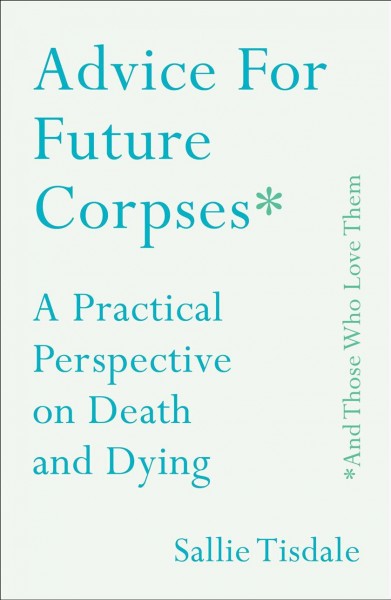 Advice for future corpses (and those who love them) : a practical perspective on death and dying / Sallie Tisdale.