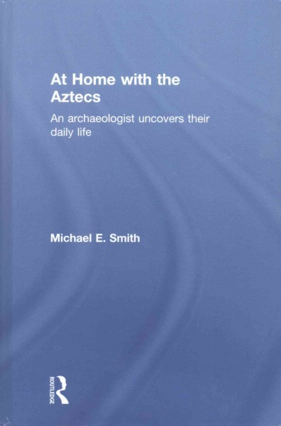 At home with the Aztecs : an archaeologist uncovers their daily life / Michael E. Smith.