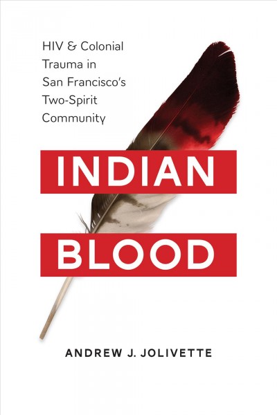 Indian Blood : HIV and Colonial Trauma in San Francisco's Two-Spirit Community / Andrew J. Jolivette.