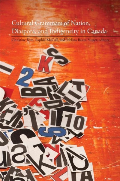 Cultural grammars of nation, diaspora, and indigeneity in Canada / Christine Kim, Sophie McCall, and Melina Baum Singer, editors.