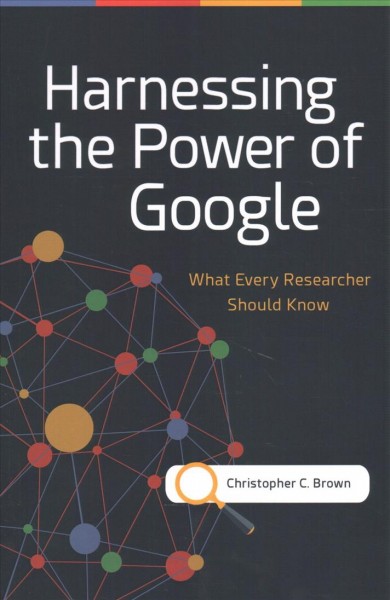 Harnessing the power of Google : what every researcher should know / Christopher C. Brown.