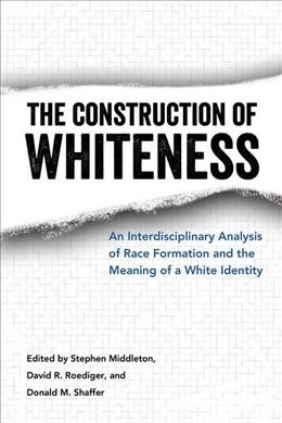 The construction of whiteness : an interdisciplinary analysis of race formation and the meaning of a white identity / edited by Stephen Middleton, David R. Roediger, and Donald M. Shaffer.