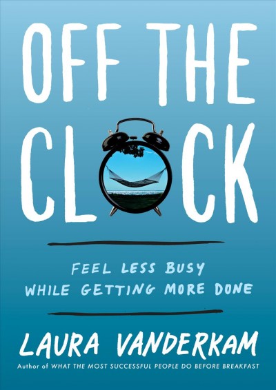 Off the clock : feel less busy while getting more done / Laura Vanderkam.