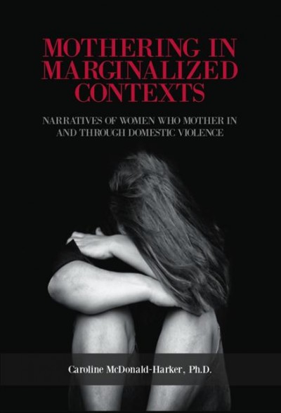 Mothering in marginalized contexts : narratives of women who mother in and through domestic violence / Caroline McDonald-Harker, Ph. D.