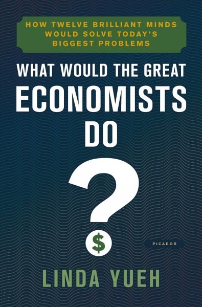 What would the great economists do? : how twelve brilliant minds would solve today's biggest problems / Linda Yueh.