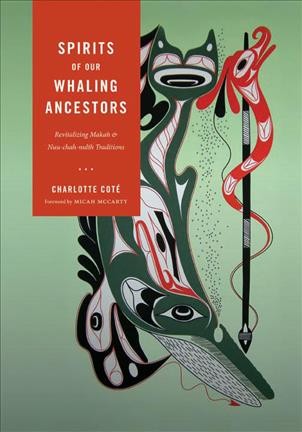 Spirits of our whaling ancestors : revitalizing Makah and Nuu-chah-nulth traditions / Charlotte Coté ; foreword by Micah McCarty.