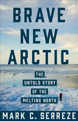 Brave new Arctic : the untold story of the melting North / Mark C. Serreze.