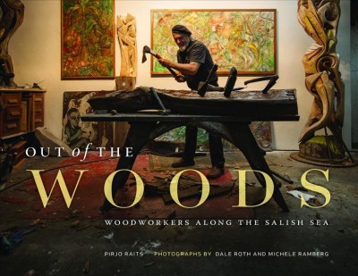 Out of the woods : woodworkers along the Salish Sea / Pirjo Raits ; photographs by Dale Roth and Michele Ramberg.