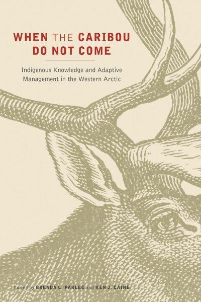 When the caribou do not come : indigenous knowledge and adaptive management in the western Arctic / edited by Brenda L. Parlee and Ken J. Caine.