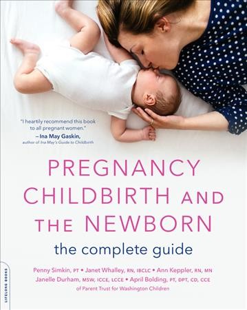 Pregnancy, childbirth, and the newborn : the complete guide / Penny Simkin, PT, Janet Whalley, RN, IBCLC, Ann Keppler, RN, MN Janelle Durham, MSW, ICCE, LCCE, April Bolding, PT, DPT, CD, CCE of Parent Trust for Washington Children.